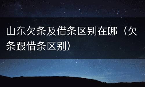 山东欠条及借条区别在哪（欠条跟借条区别）