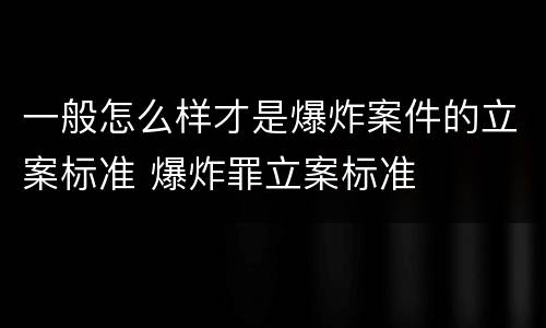 一般怎么样才是爆炸案件的立案标准 爆炸罪立案标准
