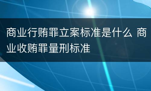 商业行贿罪立案标准是什么 商业收贿罪量刑标准