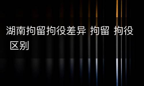 湖南拘留拘役差异 拘留 拘役 区别