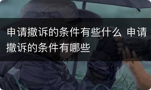 申请撤诉的条件有些什么 申请撤诉的条件有哪些