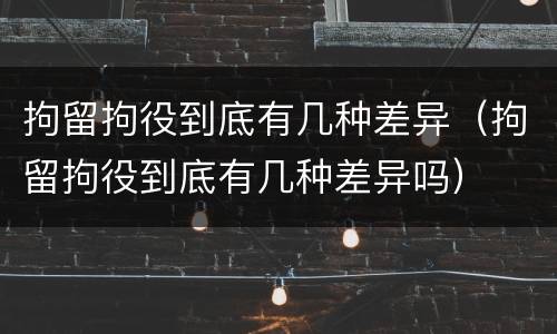 拘留拘役到底有几种差异（拘留拘役到底有几种差异吗）