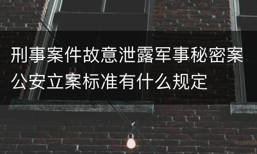 刑事案件故意泄露军事秘密案公安立案标准有什么规定