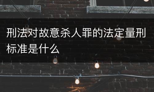 刑法对故意杀人罪的法定量刑标准是什么