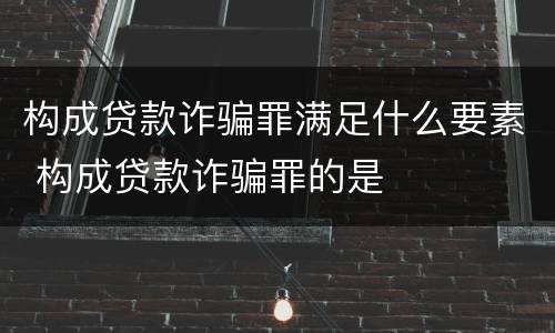 构成贷款诈骗罪满足什么要素 构成贷款诈骗罪的是