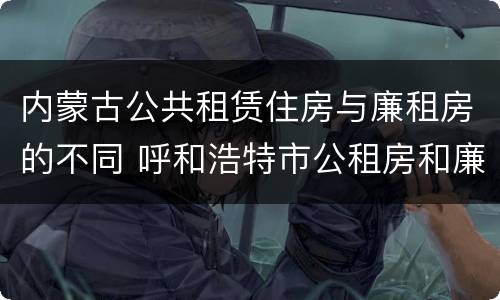 内蒙古公共租赁住房与廉租房的不同 呼和浩特市公租房和廉租房的区别