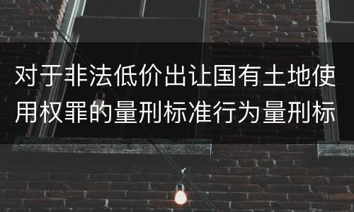 对于非法低价出让国有土地使用权罪的量刑标准行为量刑标准是多少