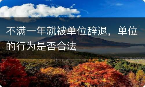 不满一年就被单位辞退，单位的行为是否合法