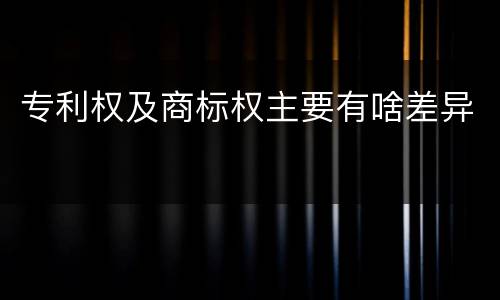 专利权及商标权主要有啥差异