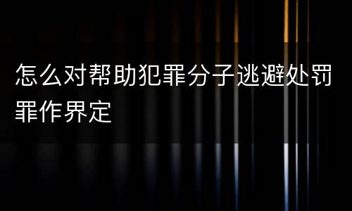 怎么对帮助犯罪分子逃避处罚罪作界定