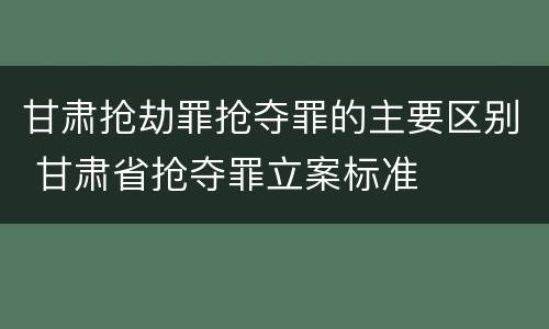 甘肃抢劫罪抢夺罪的主要区别 甘肃省抢夺罪立案标准