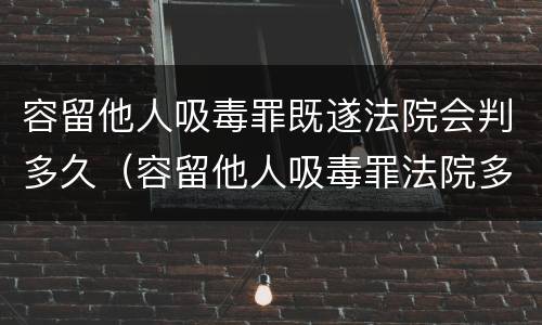 容留他人吸毒罪既遂法院会判多久（容留他人吸毒罪法院多久判刑）