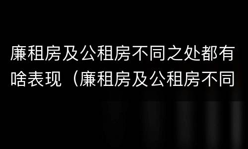 廉租房及公租房不同之处都有啥表现（廉租房及公租房不同之处都有啥表现呢）