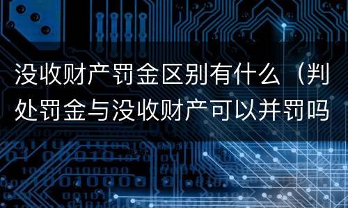 没收财产罚金区别有什么（判处罚金与没收财产可以并罚吗）