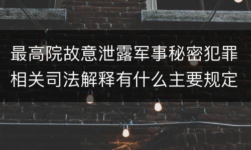 最高院故意泄露军事秘密犯罪相关司法解释有什么主要规定