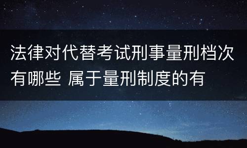 法律对代替考试刑事量刑档次有哪些 属于量刑制度的有