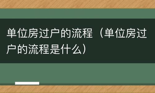 单位房过户的流程（单位房过户的流程是什么）