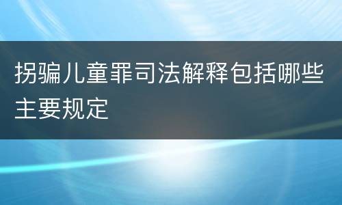 拐骗儿童罪司法解释包括哪些主要规定