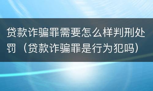 贷款诈骗罪需要怎么样判刑处罚（贷款诈骗罪是行为犯吗）