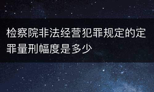 检察院非法经营犯罪规定的定罪量刑幅度是多少