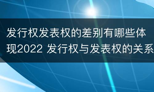 发行权发表权的差别有哪些体现2022 发行权与发表权的关系