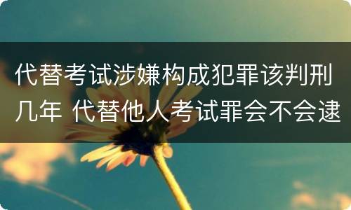 代替考试涉嫌构成犯罪该判刑几年 代替他人考试罪会不会逮捕