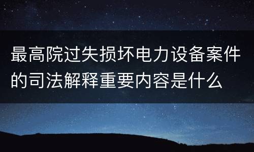最高院过失损坏电力设备案件的司法解释重要内容是什么