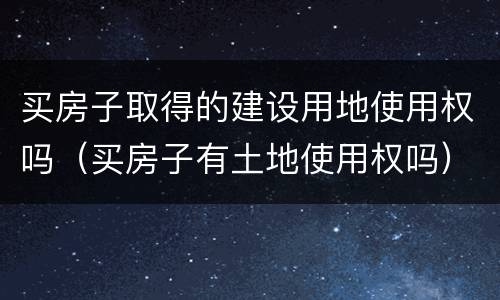 买房子取得的建设用地使用权吗（买房子有土地使用权吗）