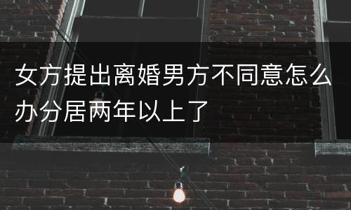 女方提出离婚男方不同意怎么办分居两年以上了