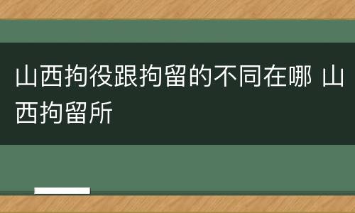 山西拘役跟拘留的不同在哪 山西拘留所