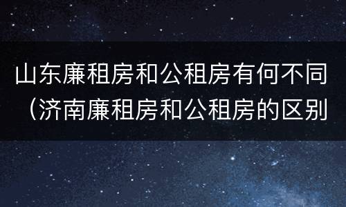 山东廉租房和公租房有何不同（济南廉租房和公租房的区别）