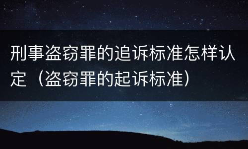 刑事盗窃罪的追诉标准怎样认定（盗窃罪的起诉标准）