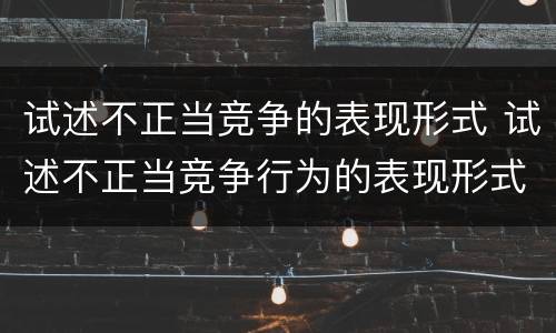 试述不正当竞争的表现形式 试述不正当竞争行为的表现形式