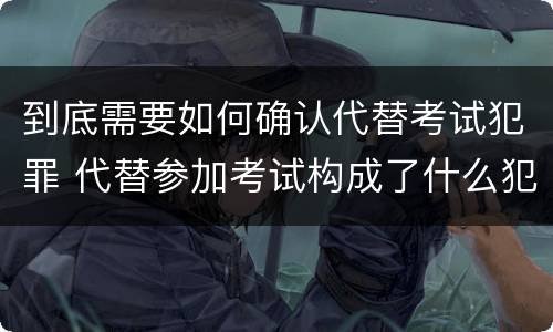 到底需要如何确认代替考试犯罪 代替参加考试构成了什么犯罪