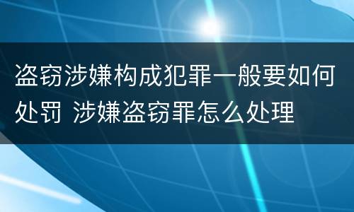 盗窃涉嫌构成犯罪一般要如何处罚 涉嫌盗窃罪怎么处理