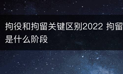 拘役和拘留关键区别2022 拘留是什么阶段