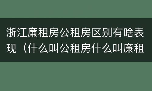 浙江廉租房公租房区别有啥表现（什么叫公租房什么叫廉租房）