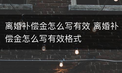 离婚补偿金怎么写有效 离婚补偿金怎么写有效格式