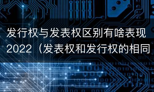 发行权与发表权区别有啥表现2022（发表权和发行权的相同点）