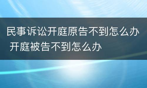 民事诉讼开庭原告不到怎么办 开庭被告不到怎么办