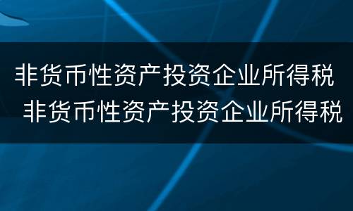 非货币性资产投资企业所得税 非货币性资产投资企业所得税政策