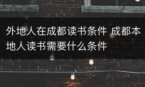 外地人在成都读书条件 成都本地人读书需要什么条件