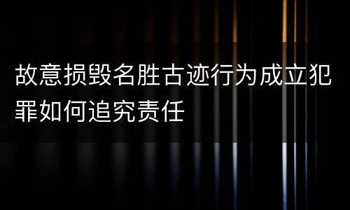 故意损毁名胜古迹行为成立犯罪如何追究责任