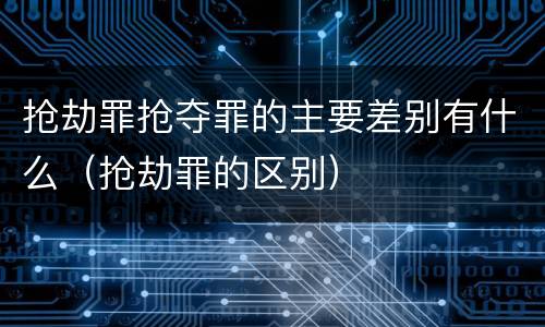 抢劫罪抢夺罪的主要差别有什么（抢劫罪的区别）