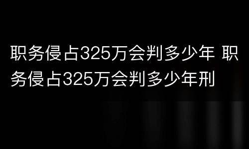 职务侵占325万会判多少年 职务侵占325万会判多少年刑