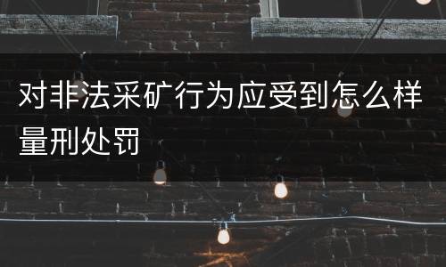 对非法采矿行为应受到怎么样量刑处罚