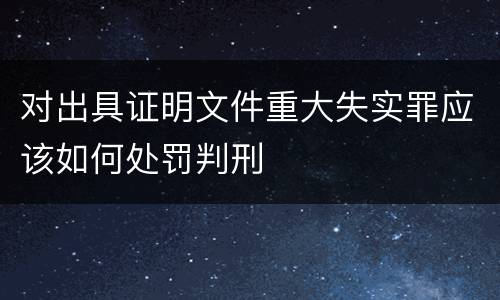 对出具证明文件重大失实罪应该如何处罚判刑