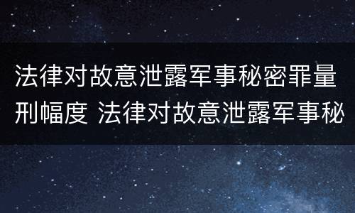 法律对故意泄露军事秘密罪量刑幅度 法律对故意泄露军事秘密罪量刑幅度的认定
