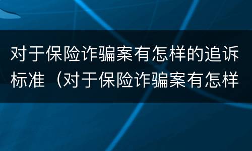 对于保险诈骗案有怎样的追诉标准（对于保险诈骗案有怎样的追诉标准呢）