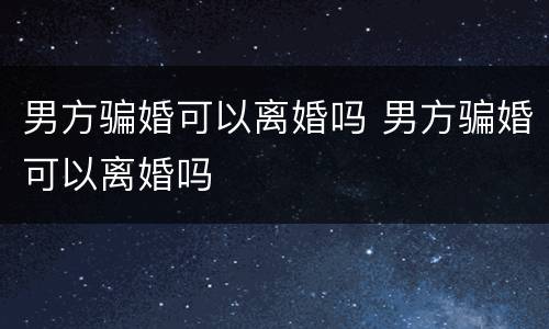 男方骗婚可以离婚吗 男方骗婚可以离婚吗